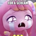 Funny Scream ??? | WHO IS DIES FOR A SCREAM; 😭😭😭 | image tagged in sad girl | made w/ Imgflip meme maker