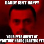 Mereana Mordegard Glesgorv | Daddy isn't happy; Your eyes aren't at YouTube headquarters yet | image tagged in mereana mordegard glesgorv | made w/ Imgflip meme maker