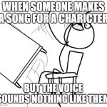 DAAAAAAAAAAAHHHHHHHHHHHHHHH | when someone makes a song for a charicter; but the voice sounds nothing like them | image tagged in memes,table flip guy | made w/ Imgflip meme maker