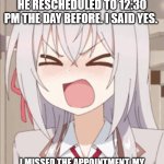 I hate my doctor now. | I had an appointment with my doctor at 3:15 PM. He Rescheduled to 12:30 PM the day before. I said yes. I missed the appointment. My headache is getting worse. So if I die, assume it was because of that. | image tagged in angry anime girl | made w/ Imgflip meme maker