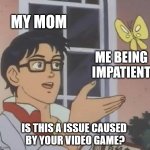 is this a issue cause by your video game? | my mom; me being impatient; is this a issue caused 
by your video game? | image tagged in memes,is this a pigeon | made w/ Imgflip meme maker