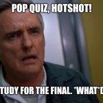 Pop quiz hotshot... | Pop quiz, hotshot! You didn't study for the final. *What*do*you*do?? | image tagged in pop quiz hotshot,exams,school | made w/ Imgflip meme maker