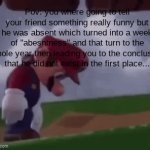"life moves quick" -some dude | Pov: you where going to tell your friend something really funny but he was absent which turned into a week of "abesntness" and that turn to the whole year then leading you to the conclusion that he did not exist in the first place... | image tagged in gifs,mario,sad | made w/ Imgflip video-to-gif maker