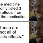 Because there are actually 78 side effects | The medicine ad only listed 3 side effects from taking the medication; "These are not all of the side effects." | image tagged in disappointed black guy,medicine ads,side effects | made w/ Imgflip meme maker