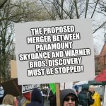 This has to stop the madness. | The proposed merger between Paramount Skydance and Warner Bros. Discovery must be stopped! | image tagged in blank protest sign,warner bros,paramount,warner bros discovery,paramount skydance,merger | made w/ Imgflip meme maker