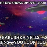 UFO | WHEN THE UFO SHOWS UP OVER YOUR VILLAGE; AND BABUSHKA YELLS: "COME IN, ALIENS—YOU LOOK TOO THIN!" | image tagged in ufo,slavic ufo | made w/ Imgflip meme maker