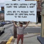 Don't mess with the birds; they don't forget and rarely forgive. | Why do birds suddenly appear
every time someone is near?
 
odds are it's because that
someone did something awful
to the flock | image tagged in man holding sign,angry birds,memory,revenge | made w/ Imgflip meme maker