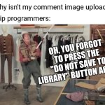 Just...Why? | Me: why isn't my comment image uploading? Imgflip programmers:; Oh, you forgot to press the "do not save to library" button again! | image tagged in you gotta be faster than that,new,button,pia,imgflip | made w/ Imgflip meme maker