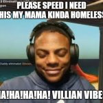 Pls speed i need this | please speed i need this my mama kinda homeless. ha!ha!ha!ha! villian vibes | image tagged in pls speed i need this | made w/ Imgflip meme maker