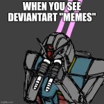 Deviantart Meme | When you see Deviantart "Memes" | image tagged in gundam must unsee,deviantart | made w/ Imgflip meme maker