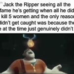Most glazed fraud in history | Jack the Ripper seeing all the fame he’s getting when all he did was kill 5 women and the only reason he didn’t get caught was because the police at the time just genuinely didn’t care: | image tagged in gifs,memes,jack the ripper,history,glazed,insert tags here | made w/ Imgflip video-to-gif maker
