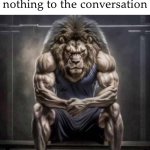 tis true | how dudes who say "fr" constantly feel after adding nothing to the conversation | image tagged in buff lion sitting | made w/ Imgflip meme maker