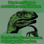 Philosoraptor | I try to avoid anger and violence when I’m alone. But, there’s malice in the silence, and a rage within my bone. | image tagged in memes,philosoraptor | made w/ Imgflip meme maker