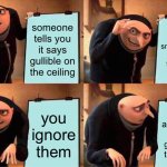 just a thought | someone tells you it says gullible on the ceiling; your smart enough to not fall for that; you ignore them; it actually did say gullible on the ceiling | image tagged in memes,gru's plan,funny,gullible,stupid | made w/ Imgflip meme maker