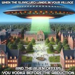 loughborough university alien ufo | WHEN THE SLAVIC UFO LANDS IN YOUR VILLAGE; AND THE ALIEN OFFERS YOU VODKA BEFORE THE ABDUCTION | image tagged in loughborough university alien ufo,slavic ufo | made w/ Imgflip meme maker