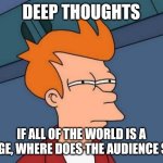 Deep thoughts | Deep thoughts; If all of the world is a stage, where does the audience sit... | image tagged in memes,futurama fry | made w/ Imgflip meme maker