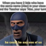 You mean Alex the first or Alex the second, Teacher? | When you have 2 kids who have the same name (Alex) in your class and the Teacher says "Alex, your turn!" | image tagged in he could be anyone of us,name | made w/ Imgflip meme maker