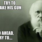 Try to take his gun | Try to take his gun; Go ahead, try to.... | image tagged in darwin,gun,take it,take his gun,win my award | made w/ Imgflip meme maker