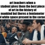art | art teachers when a student gives them the best piece of art in the history of mankind but theres a femtometer of white space present in the corner | image tagged in gifs,memes,funny,true,art,teachers | made w/ Imgflip video-to-gif maker