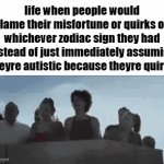 zodiac | life when people would blame their misfortune or quirks on whichever zodiac sign they had instead of just immediately assuming theyre autistic because theyre quirky | image tagged in gifs,memes,funny,true,relatable,zodiac signs | made w/ Imgflip video-to-gif maker