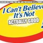 (insert 99.9999 of rockit music's songs) | when you listen to a song you like and you realize its a poorly made song; actually good | image tagged in i can't believe it's not | made w/ Imgflip meme maker