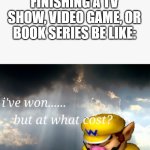 story of my life | finishing a tv show, video game, or book series be like: | image tagged in i've won but at what cost | made w/ Imgflip meme maker