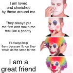 "Real" Friends | I am loved and cherished by those around me; They always put me first and make me feel like a priority; I'll always help them because I know they would do the same for me; I am a great friend | image tagged in memes,clown applying makeup | made w/ Imgflip meme maker