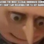 gru meme | Me seeing the most illegal unhinged comment but I can’t say relatable or I’ll get banned | image tagged in gru meme | made w/ Imgflip meme maker