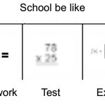 “How do u not know this, we learned this in class” | School be like; Homework; Test; Exam | image tagged in 3 section comparison table | made w/ Imgflip meme maker