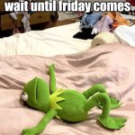 Friday, come to me! | How it feels to wait until friday comes | image tagged in kermit exhausted | made w/ Imgflip meme maker