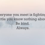 Everyone you meet is fighting a battle you know nothing about