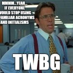 Don't Get Carried Away | mmmm...yeah...
IF EVERYONE WOULD STOP USING UNFAMILIAR ACRONYMS AND INITIALISMS; twbg | image tagged in memes,that would be great,bill lumbergh,office space,acronyms,initialisms | made w/ Imgflip meme maker