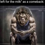 No way we thought this was tuff in 2022?? | How Mfs in 2022 felt after replying with "Your dad left for the milk" as a comeback: | image tagged in buff lion sitting,kids,memes,funny,relatable | made w/ Imgflip meme maker