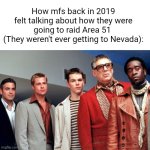 The area 51 raid felt like it was yesterday | How mfs back in 2019
felt talking about how they were going to raid Area 51 
(They weren't ever getting to Nevada): | image tagged in ocean s eleven | made w/ Imgflip meme maker