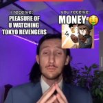i receive you receive | Money 🤑; Pleasure of u Watching 
Tokyo Revengers | image tagged in i receive you receive | made w/ Imgflip meme maker