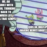 Enjoy it while it lasts, guys. | me, an adult with a job, thinking back to when life was that simple; Kids on imgflip making memes about school | image tagged in squidward window,memes,sad,adulthood,imgflip | made w/ Imgflip meme maker