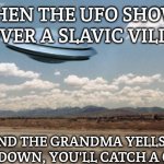 ufo flies | WHEN THE UFO SHOWS UP OVER A SLAVIC VILLAGE; AND THE GRANDMA YELLS: "COME DOWN, YOU'LL CATCH A COLD!" | image tagged in ufo flies,slavic ufo | made w/ Imgflip meme maker