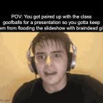 Genuinely harder than the actual assignment | POV: You got paired up with the class goofballs for a presentation so you gotta keep them from flooding the slideshow with braindead gifs: | image tagged in gifs,school,group chats | made w/ Imgflip video-to-gif maker