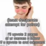 I neeed msmg access | (least desperate attempt for points); I'll upvote 2 pages of ur memes n follow if u upvote ts and comment | image tagged in white tee guy blushing | made w/ Imgflip meme maker