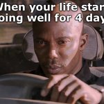 Doakes susp | When your life starts going well for 4 days | image tagged in doakes susp | made w/ Imgflip meme maker