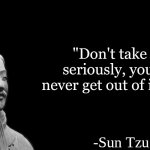 Today's daily quote | "Don't take life seriously, you will never get out of it alive."; -Sun Tzu | image tagged in sun tzu | made w/ Imgflip meme maker