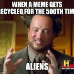 Ancient Aliens | WHEN A MEME GETS RECYCLED FOR THE 500TH TIME; ALIENS | image tagged in memes,ancient aliens | made w/ Imgflip meme maker