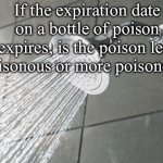 Hmmm | If the expiration date on a bottle of poison expires, is the poison less poisonous or more poisonous? | image tagged in shower thoughts | made w/ Imgflip meme maker