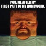 my friends meme | Pov: me after my first part of my homework. | image tagged in how the cinema worker looks at me | made w/ Imgflip meme maker