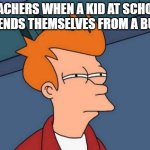 Futurama Fry | Teachers When a kid at school defends themselves from a bully | image tagged in memes,futurama fry | made w/ Imgflip meme maker