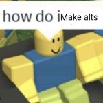 I must larp | Make alts | image tagged in how do i,alt accounts,larp | made w/ Imgflip meme maker