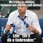 Me trying to choose between two equally bad options; Life: "Let’s do a tiebreaker." | Me trying to choose between two equally bad options; Life: "Let’s do a tiebreaker." | image tagged in tiebreaker,existentialism,life sucks,life,choices,life lessons | made w/ Imgflip meme maker