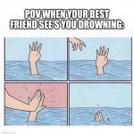 best friends be like when your drowning | pov when your best friend see's you drowning: | image tagged in drowning highfive | made w/ Imgflip meme maker