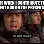 Present | Me when I contribute to 
One text box on the presentation | image tagged in starship troopers doing my part | made w/ Imgflip meme maker