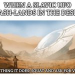 CRASHED UFO IN THE DESERT "FLYING SAUCER" BLANK | WHEN A SLAVIC UFO CRASH-LANDS IN THE DESERT; FIRST THING IT DOES: SQUAT AND ASK FOR VODKA | image tagged in crashed ufo in the desert flying saucer blank,slavic ufo | made w/ Imgflip meme maker
